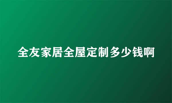 全友家居全屋定制多少钱啊