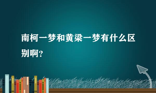 南柯一梦和黄梁一梦有什么区别啊？