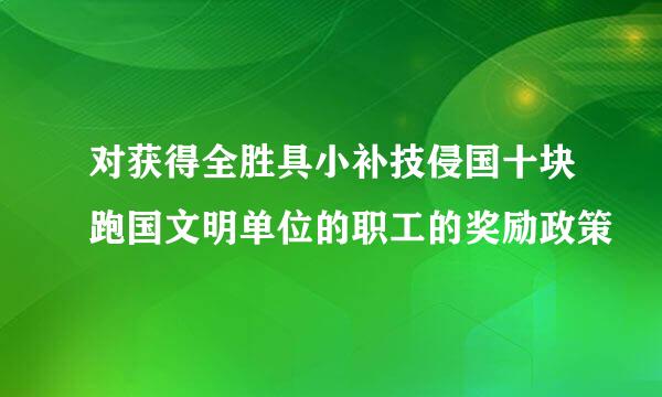 对获得全胜具小补技侵国十块跑国文明单位的职工的奖励政策