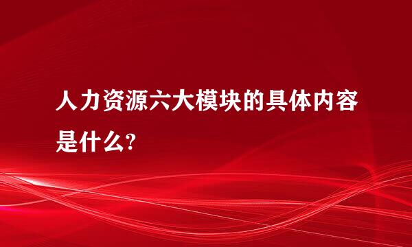 人力资源六大模块的具体内容是什么?