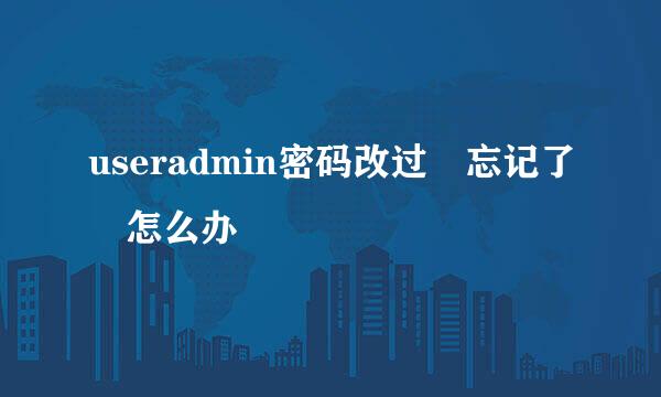 useradmin密码改过 忘记了 怎么办