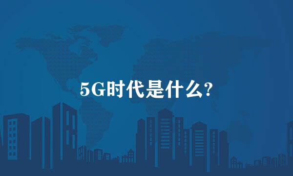 5G时代是什么?