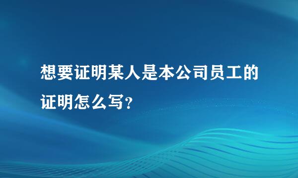 想要证明某人是本公司员工的证明怎么写？