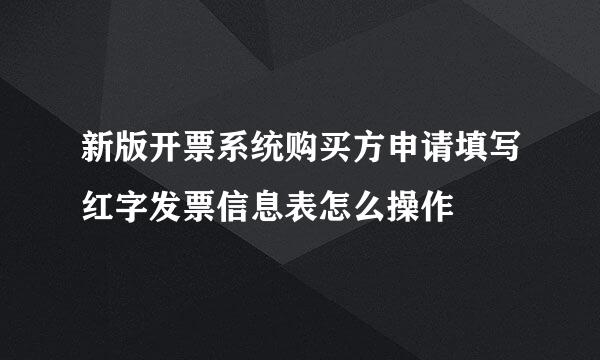 新版开票系统购买方申请填写红字发票信息表怎么操作