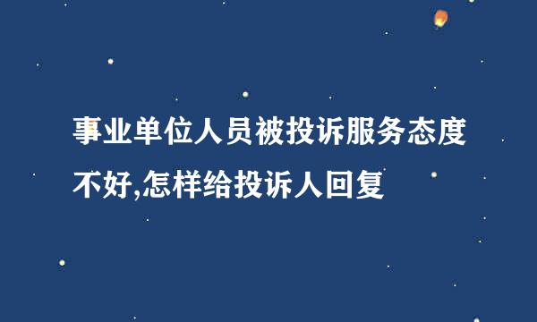 事业单位人员被投诉服务态度不好,怎样给投诉人回复