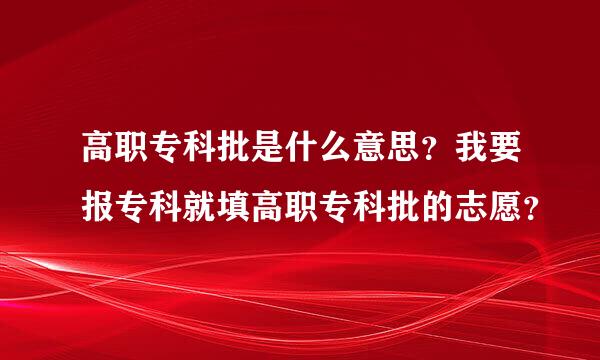 高职专科批是什么意思？我要报专科就填高职专科批的志愿？