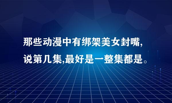 那些动漫中有绑架美女封嘴,说第几集,最好是一整集都是。