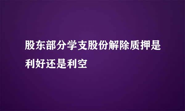 股东部分学支股份解除质押是利好还是利空