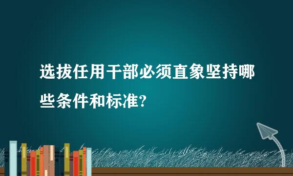 选拔任用干部必须直象坚持哪些条件和标准?