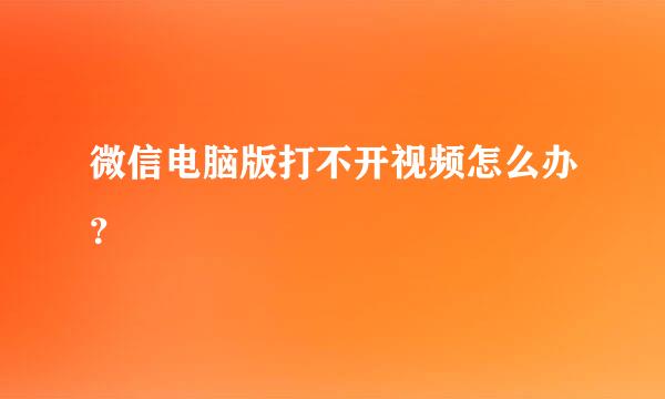 微信电脑版打不开视频怎么办？