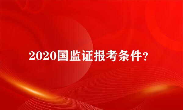 2020国监证报考条件？