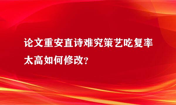 论文重安直诗难究策艺吃复率太高如何修改？