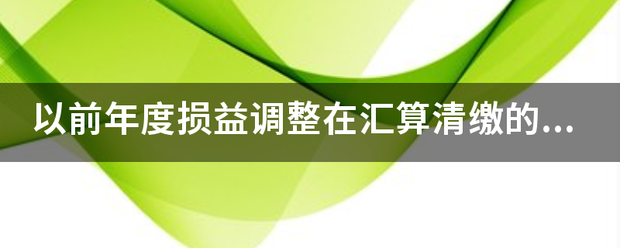 以前年度损益调整在汇算清缴的时候要怎么填？