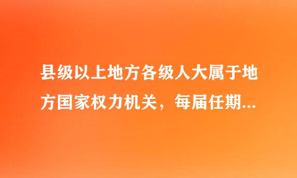 县级以上地方各级人大属于地方国家权力机关，每届任期五年。A.对B.错