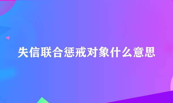 失信联合惩戒对象什么意思