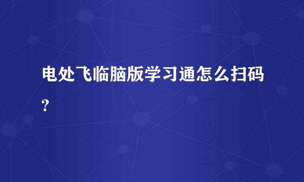 电处飞临脑版学习通怎么扫码？