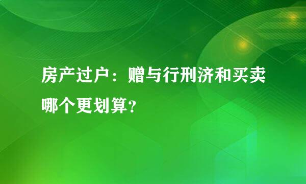 房产过户：赠与行刑济和买卖哪个更划算？