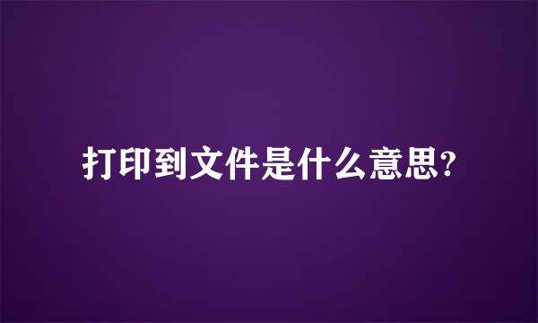 打印到文件是什么意思?