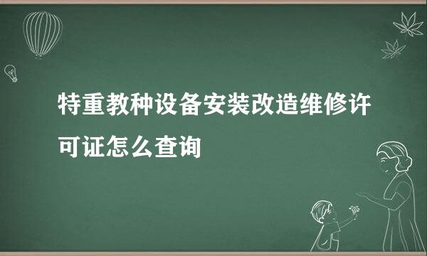 特重教种设备安装改造维修许可证怎么查询