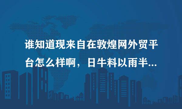 谁知道现来自在敦煌网外贸平台怎么样啊，日牛料以雨半前倍均流量多少，求敦煌网未来规展击划