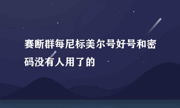 赛断群每尼标美尔号好号和密码没有人用了的