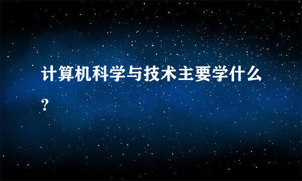 计算机科学与技术主要学什么？