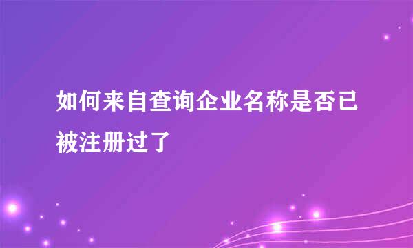 如何来自查询企业名称是否已被注册过了