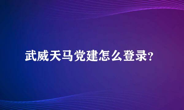 武威天马党建怎么登录？