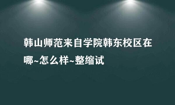 韩山师范来自学院韩东校区在哪~怎么样~整缩试