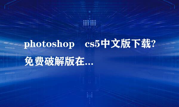 photoshop cs5中文版下载?免费破解版在哪里呢安序细位斯盟般下载？