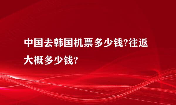 中国去韩国机票多少钱?往返大概多少钱?