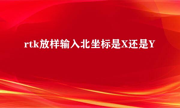 rtk放样输入北坐标是X还是Y