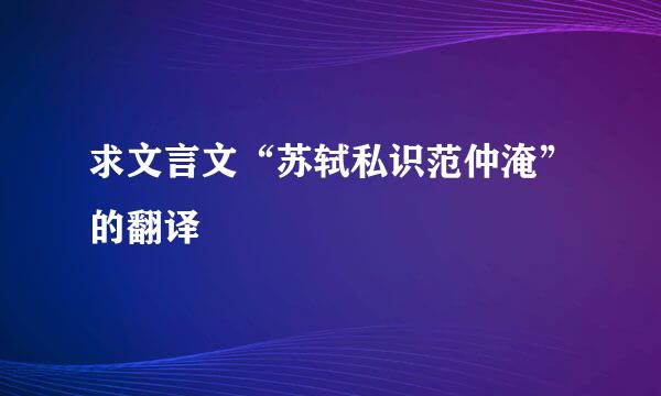 求文言文“苏轼私识范仲淹”的翻译