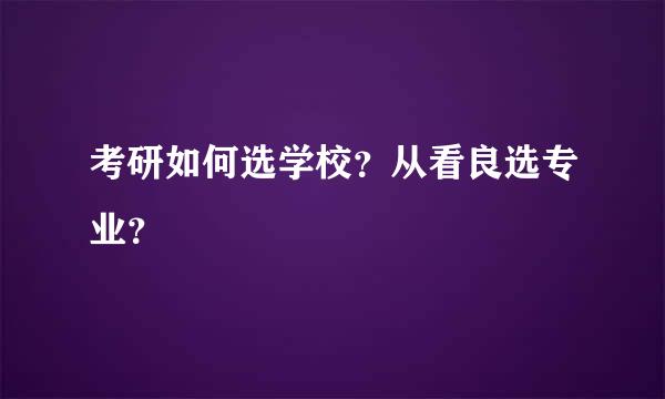 考研如何选学校？从看良选专业？