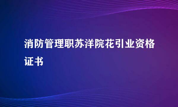 消防管理职苏洋院花引业资格证书