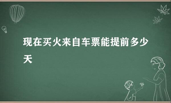 现在买火来自车票能提前多少天