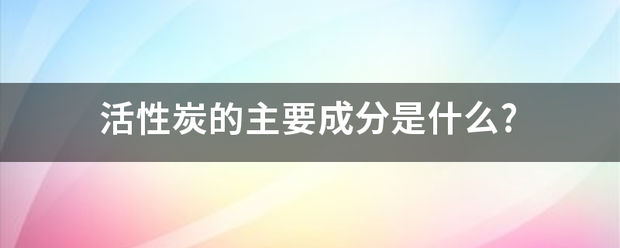 活性炭的主要成分是什么?