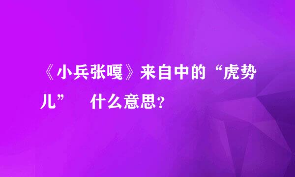 《小兵张嘎》来自中的“虎势儿” 什么意思？