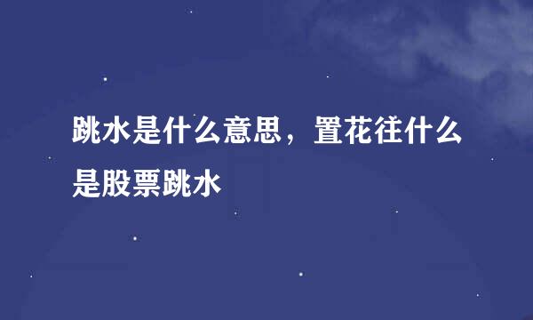 跳水是什么意思，置花往什么是股票跳水