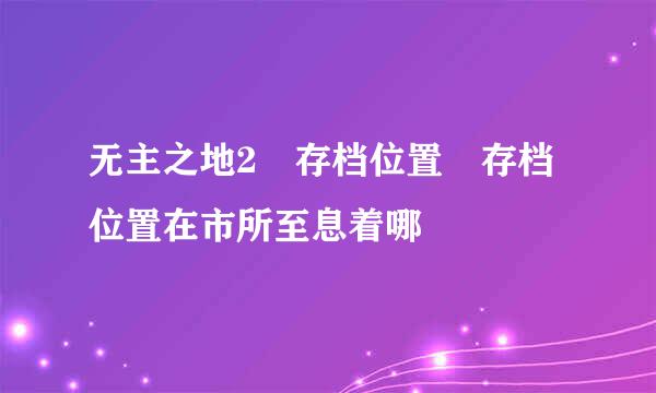 无主之地2 存档位置 存档位置在市所至息着哪