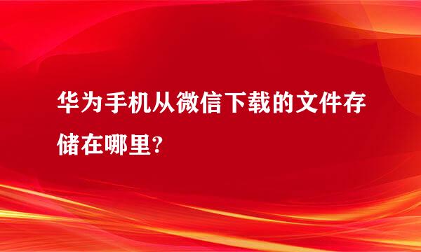 华为手机从微信下载的文件存储在哪里?