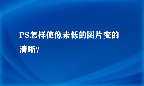 PS怎样使像素低的图片变的清晰？