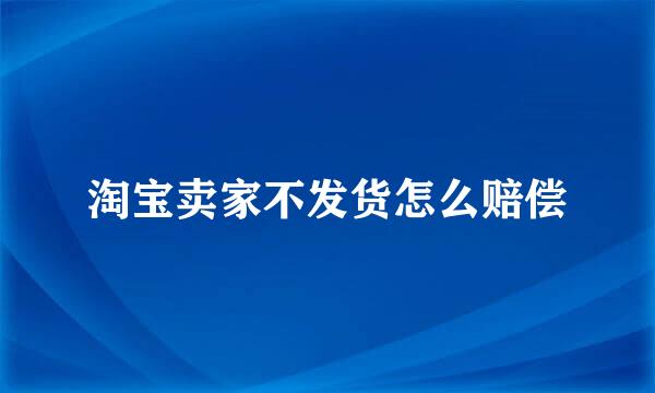 淘宝卖家不发货怎么赔偿