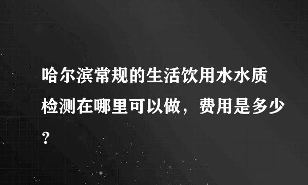 哈尔滨常规的生活饮用水水质检测在哪里可以做，费用是多少？