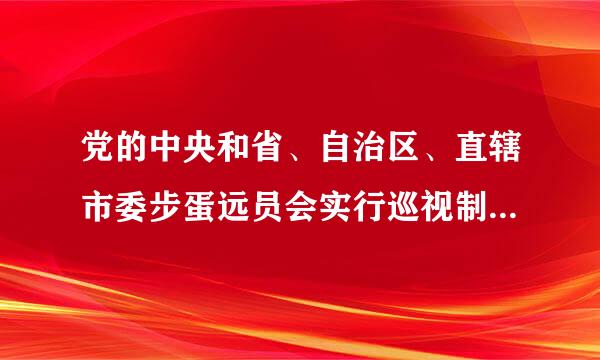 党的中央和省、自治区、直辖市委步蛋远员会实行巡视制度，建立专职巡视机构，在什么届任期内