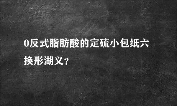 0反式脂肪酸的定硫小包纸六换形湖义？