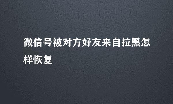 微信号被对方好友来自拉黑怎样恢复