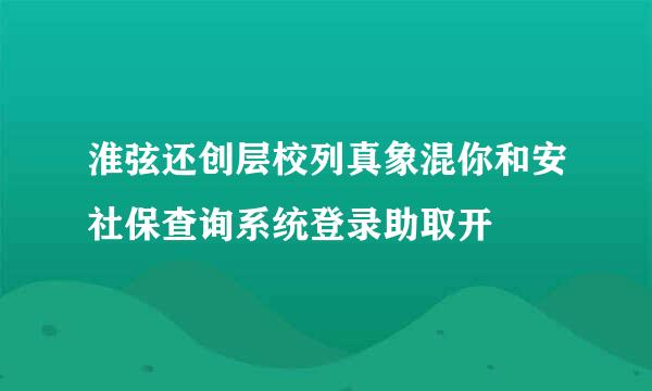 淮弦还创层校列真象混你和安社保查询系统登录助取开