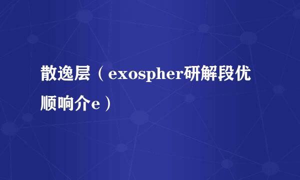 散逸层（exospher研解段优顺响介e）