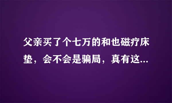 父亲买了个七万的和也磁疗床垫，会不会是骗局，真有这么贵的床垫，？